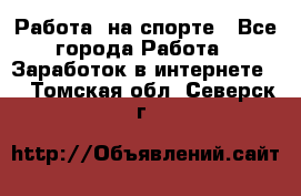 Работа  на спорте - Все города Работа » Заработок в интернете   . Томская обл.,Северск г.